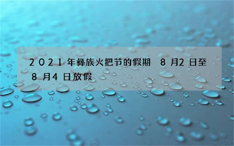 2021年彝族火把节的假期 8月2日至8月4日放假